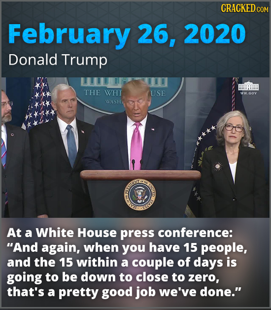 CRACKEDcO February 26, 2020 Donald Trump THE WHI USE WH.GOV WASH RRIIAT E m At a White House press conference: And again, when you have 15 people, an