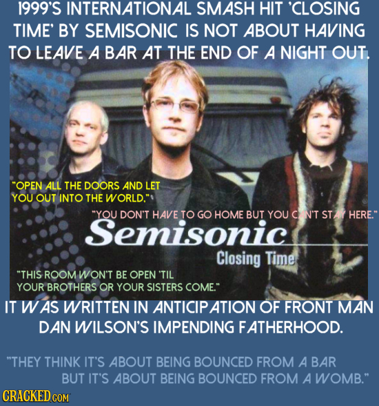 1999'S INTERNATIONAL SMASH HIT 'CLOSING TIME' BY SEMISONIC IS NOT ABOUT HAVING TO LEAVE A BAR AT THE END OF A NIGHT OUT. OPEN ALL THE DOORS AND LET Y