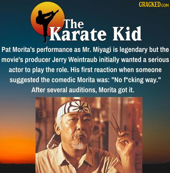 The Karate Kid Pat Morita's performance as Mr. Miyagi is legendary but the movie's producer Jerry Weintraub initially wanted a serious actor to play t