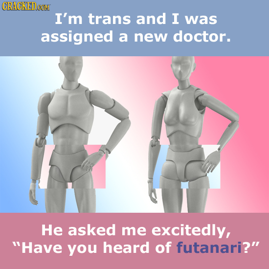 CRACKED CON I'm trans and I was assigned a new doctor. He asked me excitedly, Have you heard of futanari?