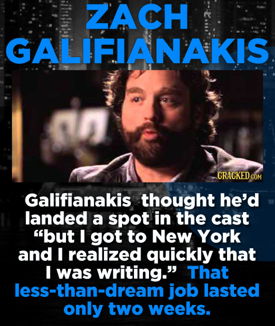 ZACH GALIFIANAKIS Galifianakis thought he'd landed a spot in the cast but I got to New York and I realized quickly that was writing. That less-than-