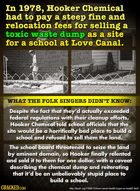 In 1978, Hooker Chemical had to pay a steep fine and relocation fees for selling a toxic waste dump as a site for a school at Love Canal. FOR ess and
