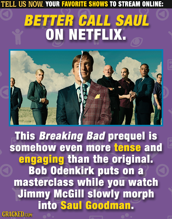 TELL US NOW. YOUR FAVORITE SHOWS TO STREAM ONLINE: BETTER CALL SAUL ON NETFLIX. This Breaking Bad prequel is somehow even more tense and engaging than