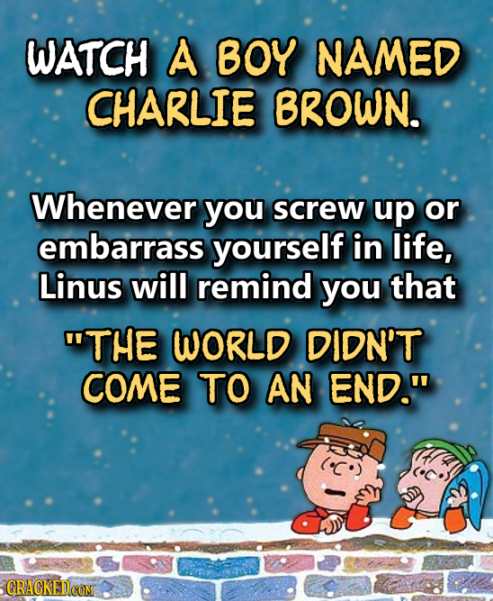 WATCH A BOY NAMED CHARLIE BROWN. Whenever you screw up or embarrass yourself in life, Linus will remind you that THE WORLD DIDN'T COME TO AN END. CR