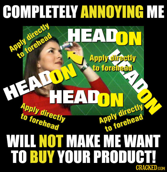 COMPLETELY ANNOYING ME HEADON directly Apply forehead to Apply directly to forehead ADON HEADON HEADON Apply directly to directly forehead Apply foreh