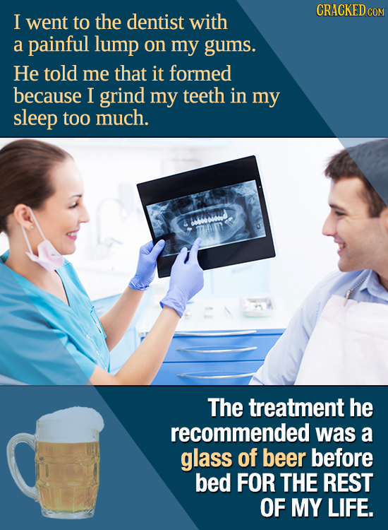 CRACKED c COM I went to the dentist with a painful lump on my gums. He told me that it formed because I grind my teeth in my sleep too much. Weed The
