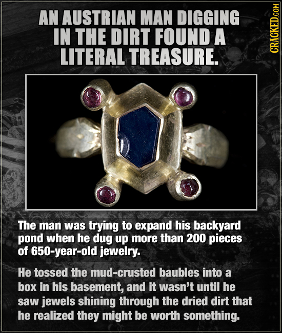 AN AUSTRIAN MAN DIGGING IN THE DIRT FOUND A LITERAL TREASURE. CRAUN The man was trying to expand his backyard pond when he dug up more than 200 pieces