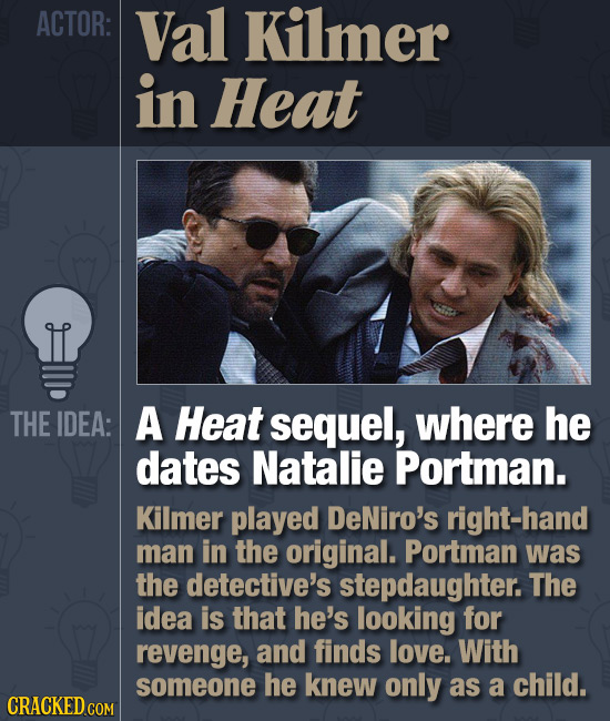 ACTOR: Val Kilmer in Heat THE IDEA: A Heat sequel, where he dates Natalie Portman. Kilmer played DeNiro's right-hand man in the original. Portman was