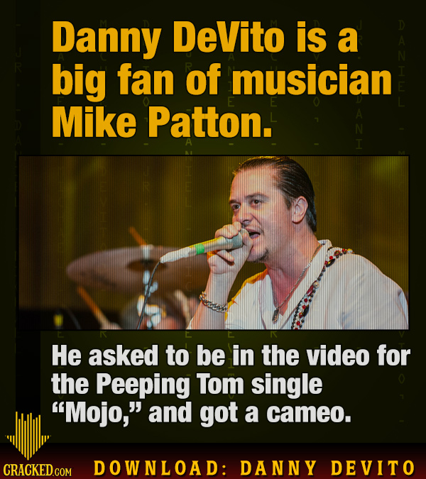 Danny DeVito is a big fan of musician Mike Patton. N He asked to be in the video for the Peeping Tom single Mojo, and got a cameo. CRACKED GOM DOWNL