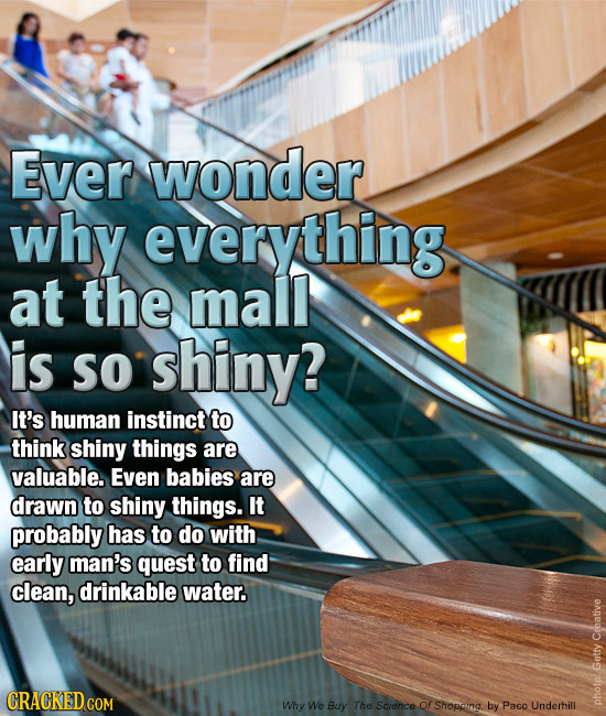 Ever wonder why everything at the mall is SO shiny? It's human instinct to think shiny things are valuable. Even babies are drawn to shiny things. It 