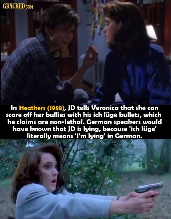 CRACKED.COM In Heathers (1988), JD tells Veronica that she can scare off her bullies with his ich luge bullets, which he claims are non-lethal. German