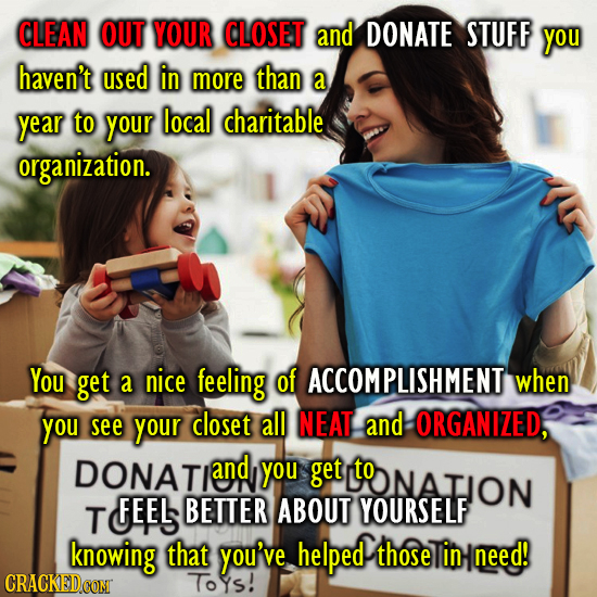 CLEAN OUT YOUR CLOSET and DONATE STUFF you haven't used in more than a year to your local charitable organization. You get a nice feeling of ACCOMPLIS