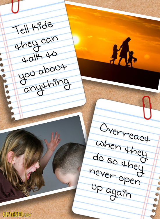 Tell KIds they can o alk about you anything Overreace when they do 3O they never open up again