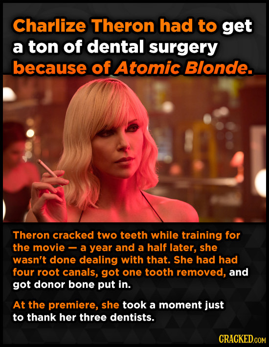 Charlize Theron had to get a ton of dental surgery because of Atomic Blonde. Theron cracked two teeth while training for the movie - a year and a half