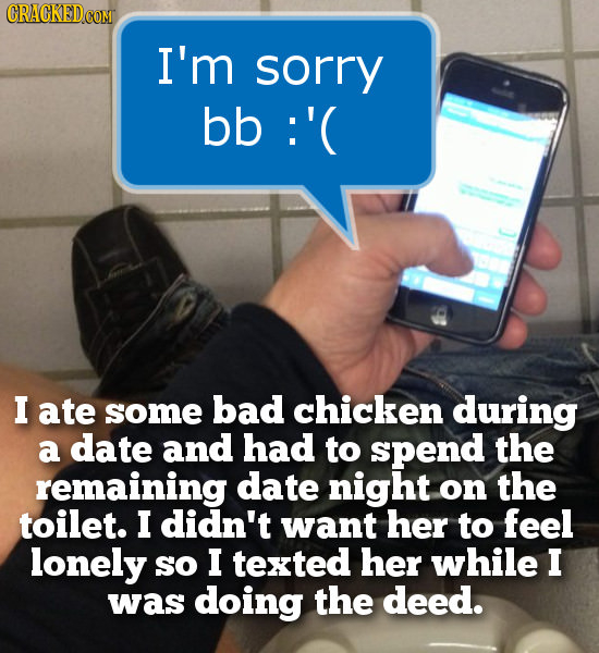 CRACKED COM I'm sorry bb :'( I ate some bad chicken during a date and had to spend the remaining date night on the toilet. I didn't want her to feel l