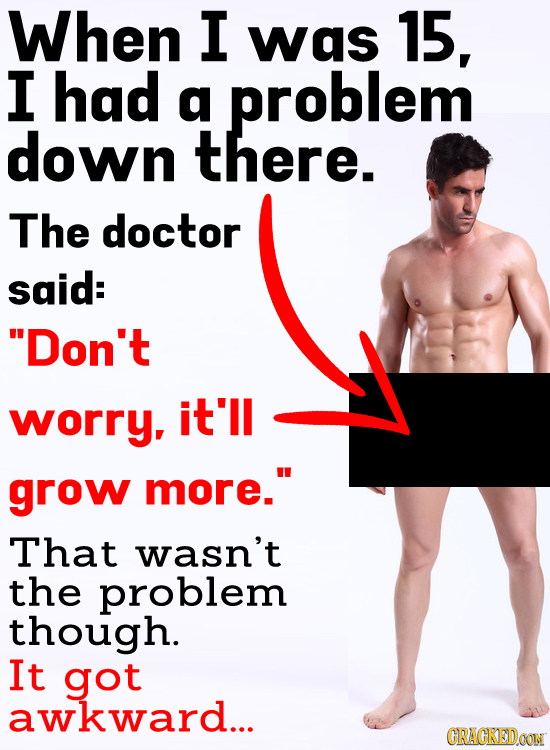When I was 15, I had a problem down there. The doctor said: Don't worry, it'll grow more. That wasn't the problem though. It got awkward... CRACKEDD