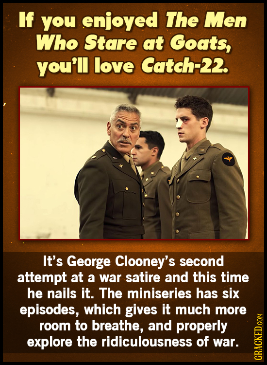 If you enjoyed The Men Who Stare at Goats, you'll love Catch-22. It's George Clooney's second attempt at a war satire and this time he nails it. The m