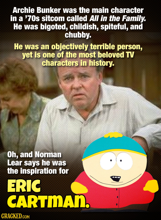 Archie Bunker was the main character in a '70s sitcom called All in the Family. He was bigoted, childish, spiteful, and chubby. He was an objectively