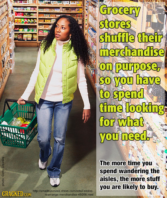 Grocery stores shuffle their merchandise on purpose So you have to spend time looking for what you need. The more time you Creative spend wandering th