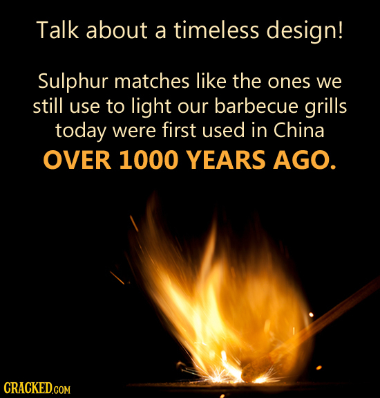 Talk about a timeless design! Sulphur matches like the ones we still use to light our barbecue grills today were first used in China OVER 1000 YEARS A