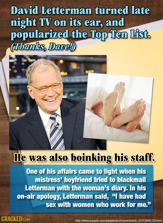 David Letterman turned late night TV on its ear, and popularized the Top Ten List. (Thanks, Dave!) He was also boinking his staff. One of his affairs