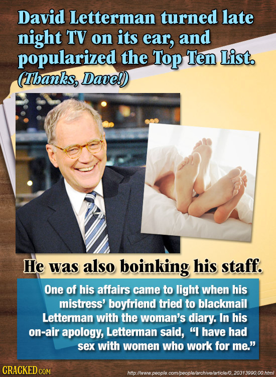 David Letterman turned late night TV on its ear, and popularized the Top Ten List. (Thanks, Dave!) He was also boinking his staff. One of his affairs 