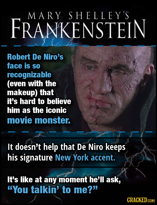 MARY SHELLEY'S FRANKENSTEIN Robert De Niro's face is so recognizable (even with the makeup) that it's hard to believe him as the iconic movie monster.