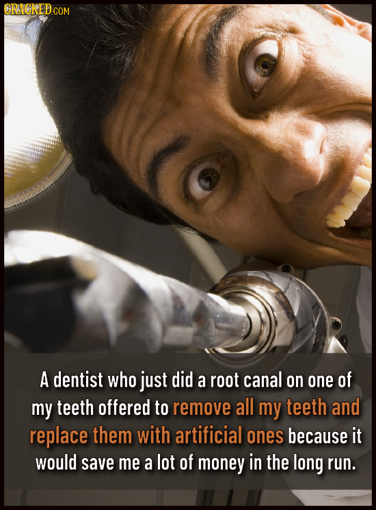 GRACKEDCOM A dentist who just did a root canal on one of my teeth offered to remove all my teeth and replace them with artificial ones because it woul
