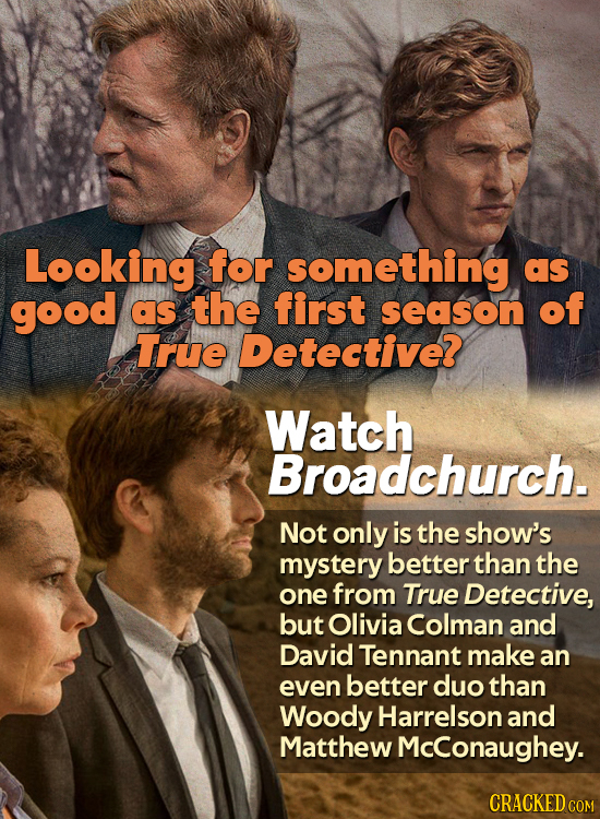 Looking for something as good as the first season of True Detective? Watch Broadchurch. Not only is the show's mystery better than the one from True D