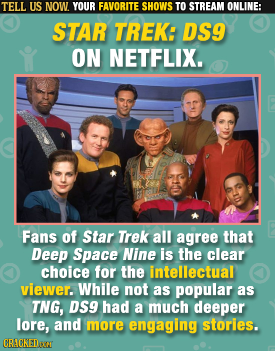 TELL US NOW. YOUR FAVORITE SHOWS TO STREAM ONLINE: STAR TREK: DS9 ON NETFLIX. Fans of Star Trek all agree that Deep Space Nine is the clear choice for