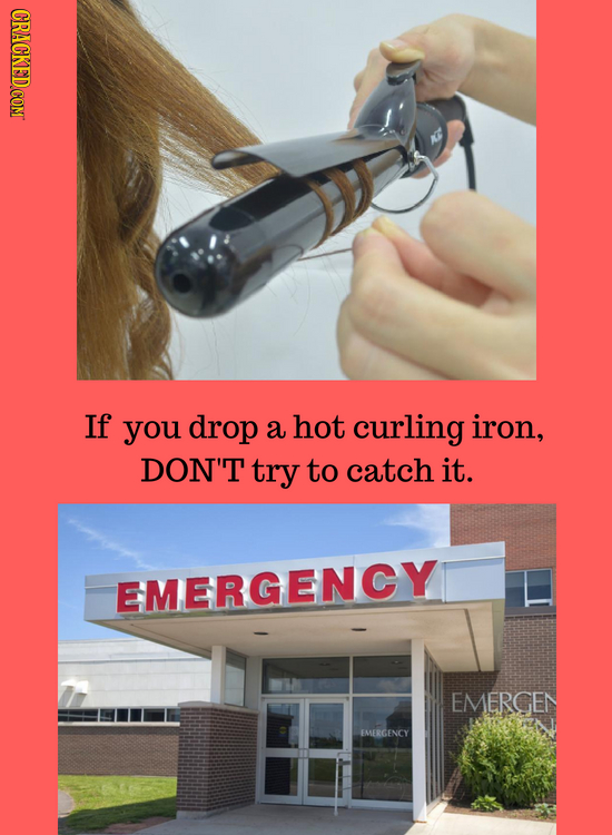If you drop a hot curling iron, DON'T try to catch it. EMERGENCY EMERGEN EMERGENCY