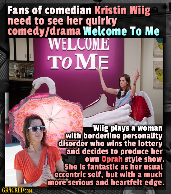 Fans of comedian Kristin Wiig need to see her quirky comedy/drama Welcome To Me WELCOME TOME Wiig plays a woman with borderline personality disorder w