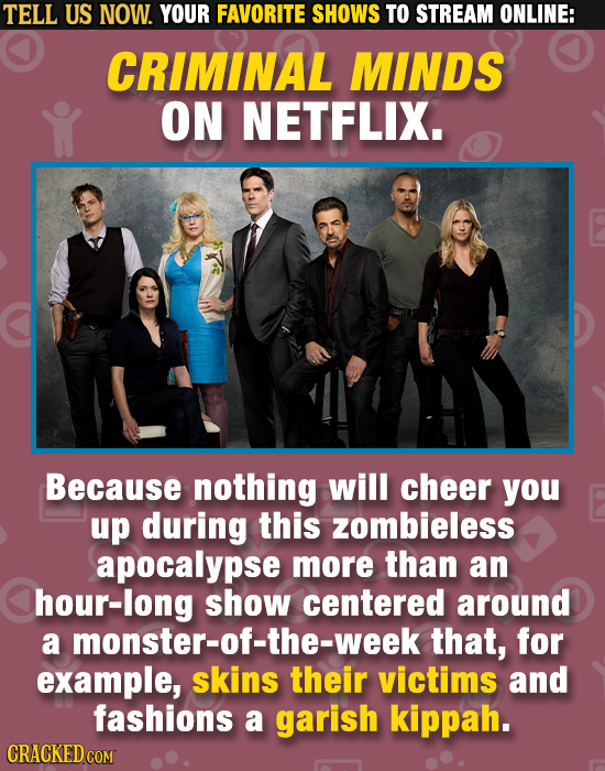 TELL US NOW. YOUR FAVORITE SHOWS TO STREAM ONLINE: CRIMINAL MINDS ON NETFLIX. Because nothing will cheer you up during this zombieless apocalypse more
