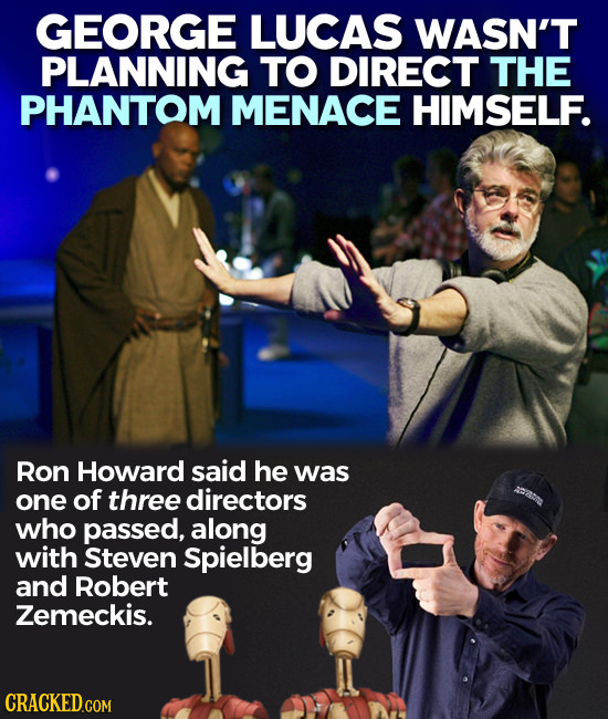 GEORGE LUCAS WASN'T PLANNING TO DIRECT THE PHANTOM MENACE HIMSELF. Ron Howard said he was one of three directors who passed, along with Steven Spielbe