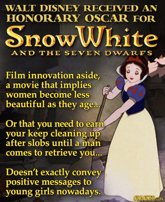 WALT DISNEY RECEIVED AN HONORARY OSCAR FOR SnowWhite AND THE SEVEN OWARFS Film innovation aside, a movie that implies women become less beautiful as t