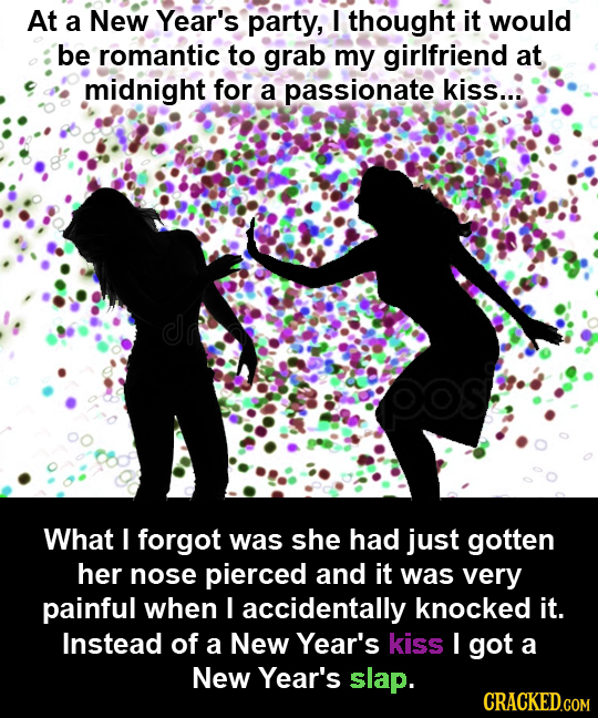 At a New Year's party, I thought it would be romantic to grab my girlfriend at midnight for a passionate kiss..: What I forgot was she had just gotten