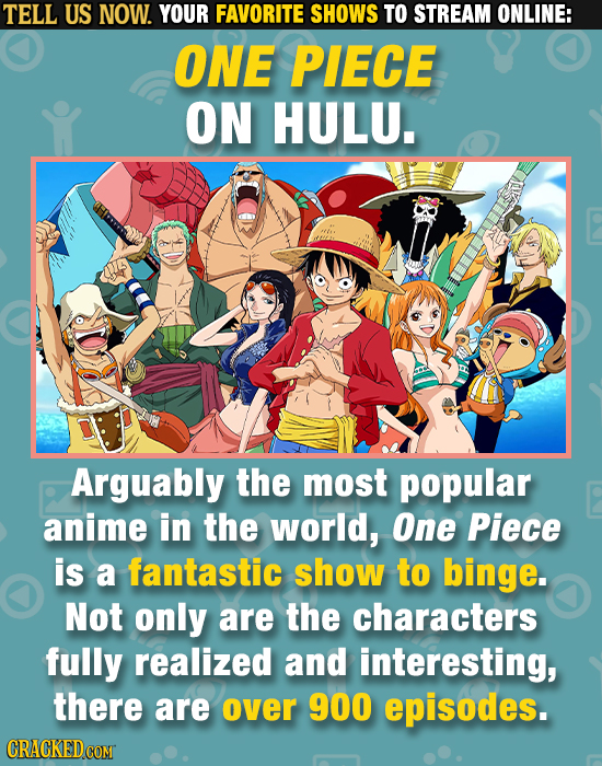 TELL US NOW. YOUR FAVORITE SHOWS TO STREAM ONLINE: ONE PIECE ON HULU. Arguably the most popular anime in the world, One Piece is a fantastic show to b