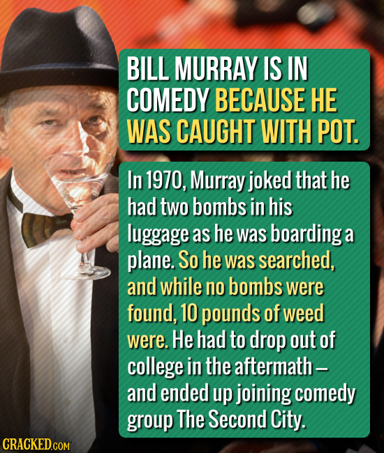 BILL MURRAY IS IN COMEDY BECAUSE HE WAS CAUGHT WITH POT. In 1970, Murray joked that he had two bombs in his luggage as he was boarding a plane. So he