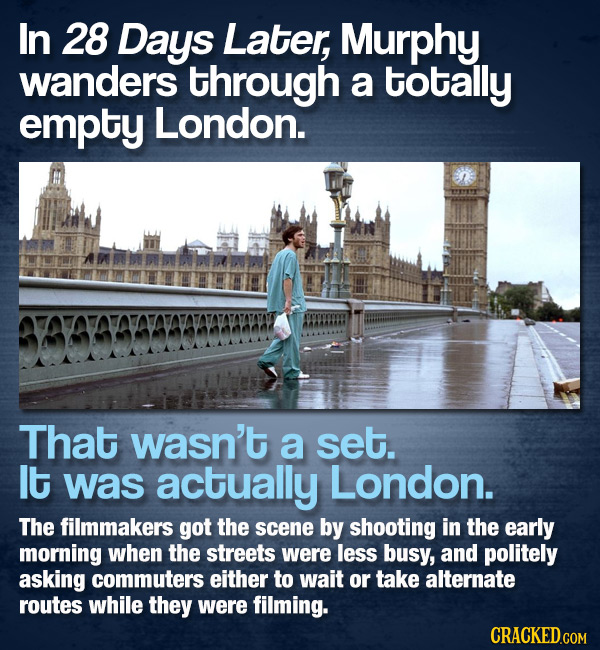 In 28 Days Later, Murphy wanders through a totally empty London. That wasn't a set. It was actually London. The filmmakers got the scene by shooting i