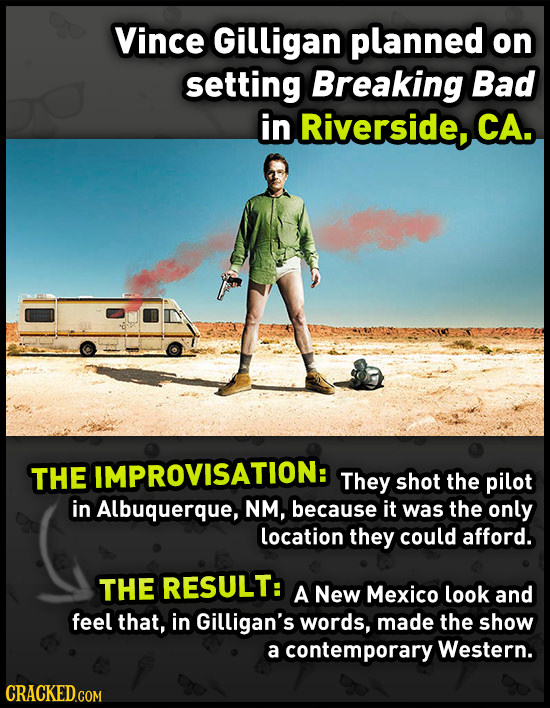 Vince Gilligan planned on setting Breaking Bad in Riverside, CA. THE IMPROVISATION: They shot the pilot in Albuquerque, NM, because it was the only lo