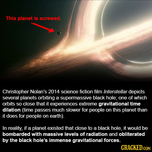 This planet is screwed Christopher Nolan's 2014 science fiction film Interstellar depicts several planets orbiting a supermassive black hole; one of w