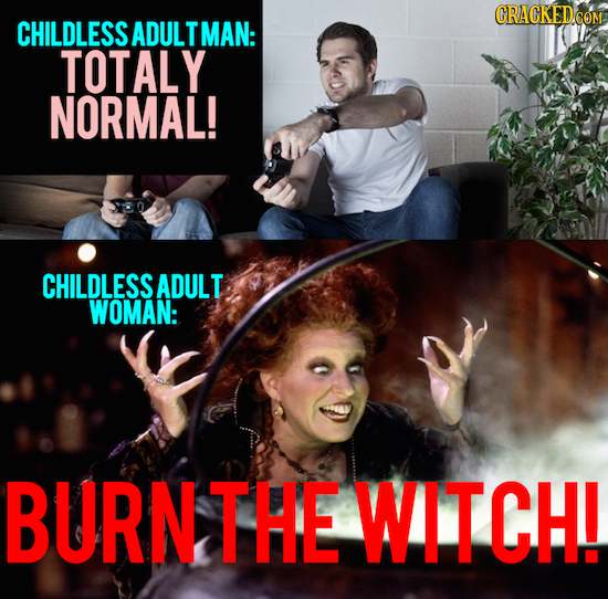 CHILDLESS ADULTMAN: TOTALY NORMAL! CHILDLESS ADULT WOMAN: BURNTHE WITCH!