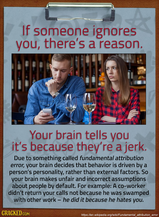 If someone ignores you, there's a reason. Your brain tells you it's because they're a jerk. Due to something called fundamental attribution error, you