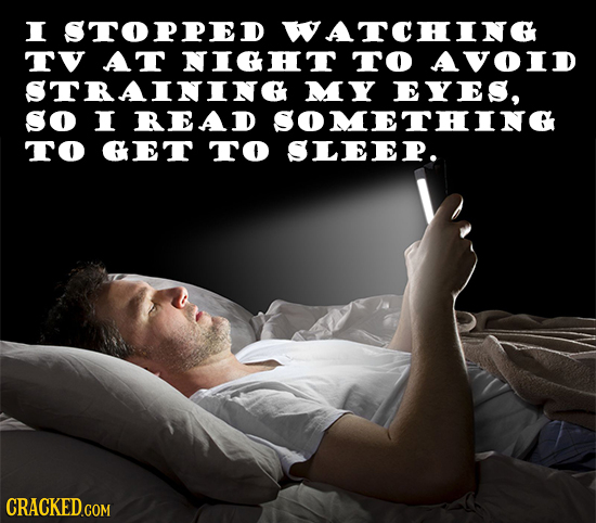 I STOPPED WATCHING TV AT NICHT TO AVOID STRAININE MY EYES, SO I READ SOMETHINE TO ET TO SLEEP. 