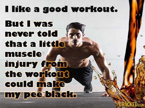 I like a good workout. But I was never told that a little muscle injury from the workout could make my pee black. CRACKED COM