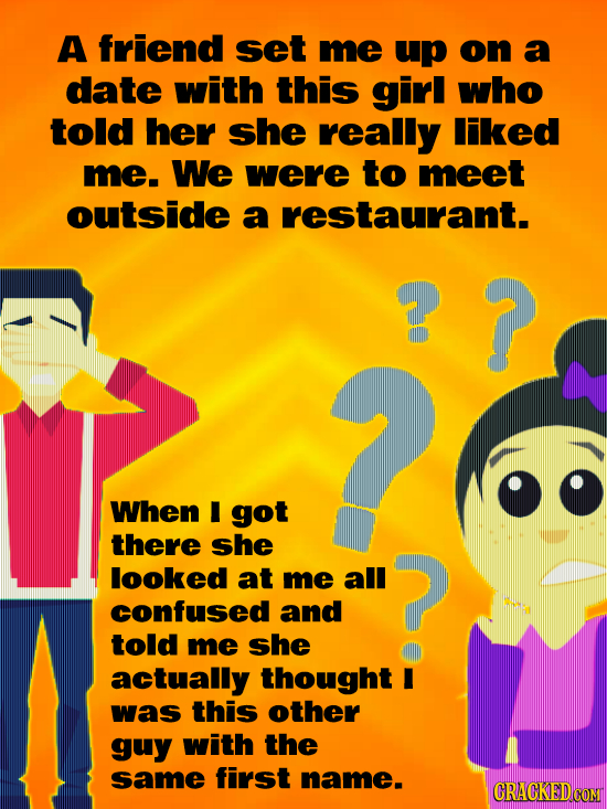 A friend set me up on a date with this girl who told her she really Iiked me. We were to meet outside a restaurant. H d When I got there She looked at