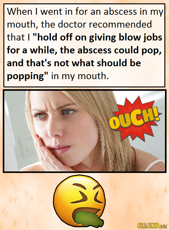 When I went in for an abscess in my mouth, the doctor recommended that / hold off on giving blow jobs for a while, the abscess could pop, and that's