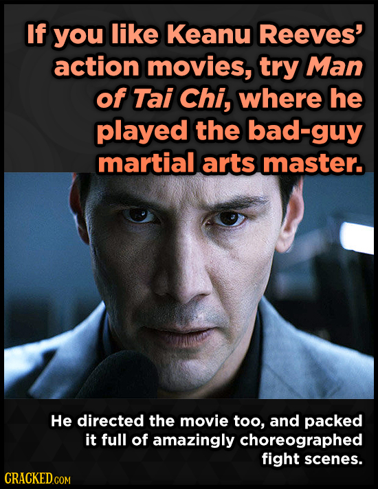 If you like Keanu Reeves' action movies, try Man of Tai Chi, where he played the bad-guy martial arts master. He directed the movie too, and packed it