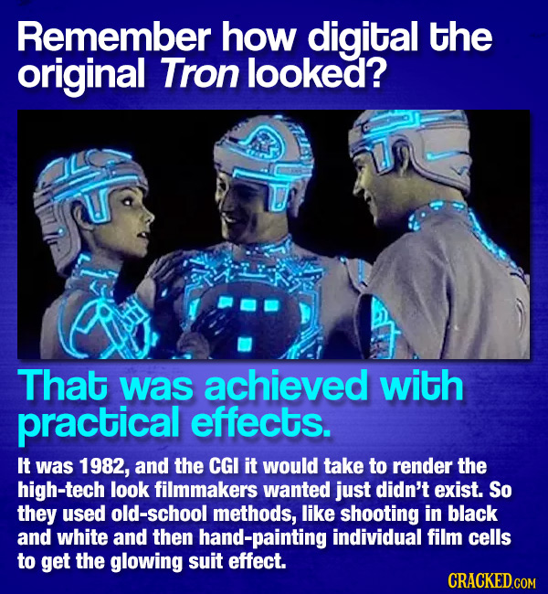 Remember how digital the original Tron looked? That was achieved with practical effects. It was 1982, and the CGI it would take to render the high-tec