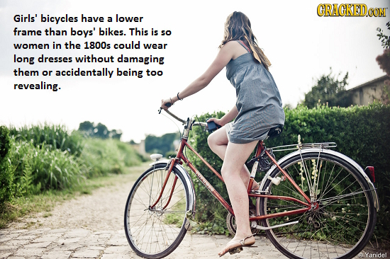 GRAGKED.CONT Girls' bicycles have A lower frame than boys' bikes. This is so women in the 1800s could wear long dresses without damaging them or accid